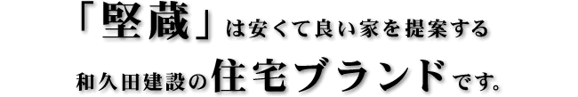 「堅蔵」は安くて良い家を提案する和久田建設の住宅ブランドです。